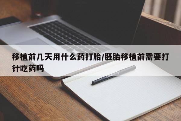 私下卖打胎药的联系方式，移植前几天用什么药打胎/胚胎移植前需要打针吃药吗