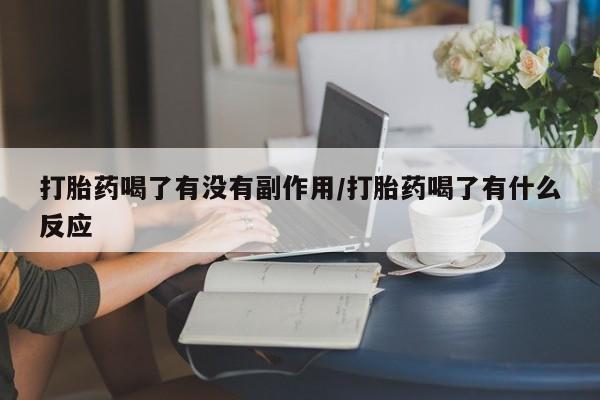 私下卖打胎药的联系方式，打胎药喝了有没有副作用/打胎药喝了有什么反应