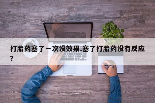 私下卖打胎药的联系方式，打胎药塞了一次没效果.塞了打胎药没有反应？