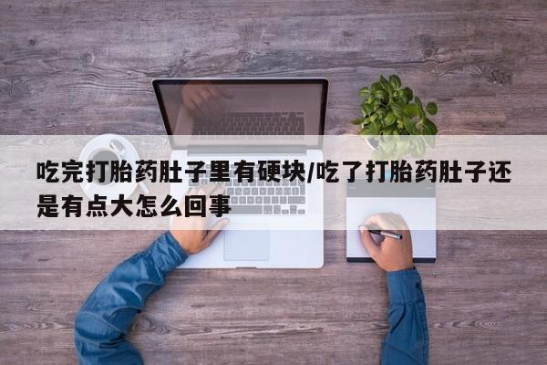 私下卖打胎药的联系方式，吃完打胎药肚子里有硬块/吃了打胎药肚子还是有点大怎么回事