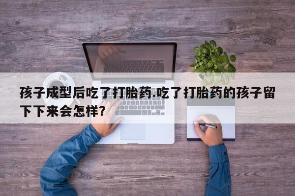 私下卖打胎药的联系方式，孩子成型后吃了打胎药.吃了打胎药的孩子留下下来会怎样？