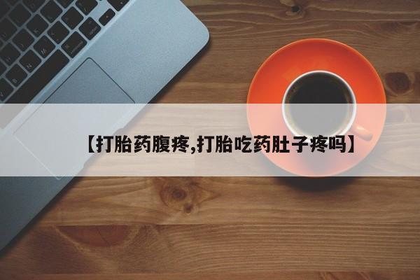 私下卖打胎药的联系方式，【打胎药腹疼,打胎吃药肚子疼吗】