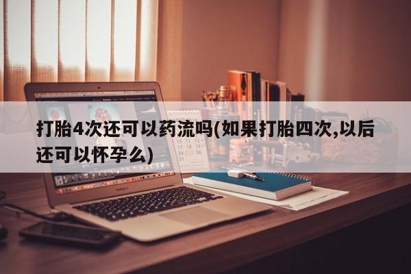 私下卖打胎药的联系方式，打胎4次还可以药流吗(如果打胎四次,以后还可以怀孕么)