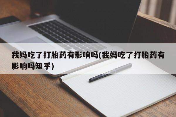私下卖打胎药的联系方式，我妈吃了打胎药有影响吗(我妈吃了打胎药有影响吗知乎)