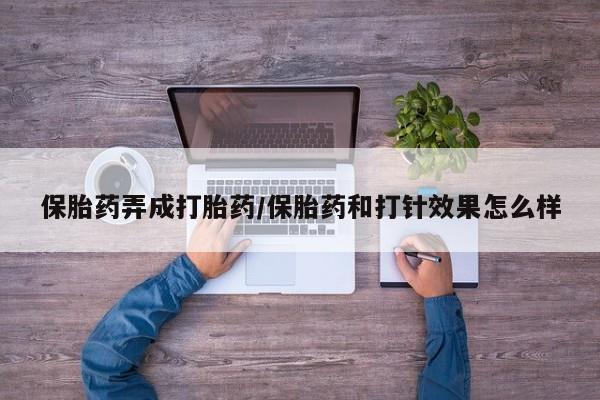 私下卖打胎药的联系方式，保胎药弄成打胎药/保胎药和打针效果怎么样