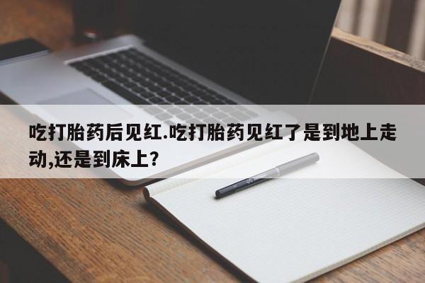 私下卖打胎药的联系方式，吃打胎药后见红.吃打胎药见红了是到地上走动,还是到床上？