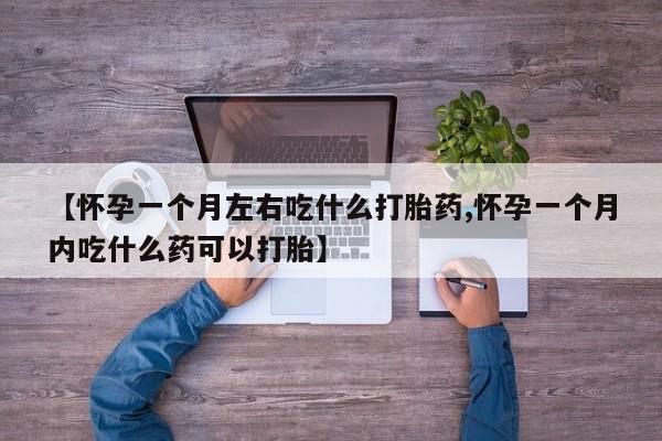 私下卖打胎药的联系方式，【怀孕一个月左右吃什么打胎药,怀孕一个月内吃什么药可以打胎】