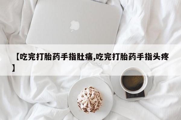 私下卖打胎药的联系方式，【吃完打胎药手指肚痛,吃完打胎药手指头疼】