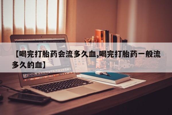 私下卖打胎药的联系方式，【喝完打胎药会流多久血,喝完打胎药一般流多久的血】