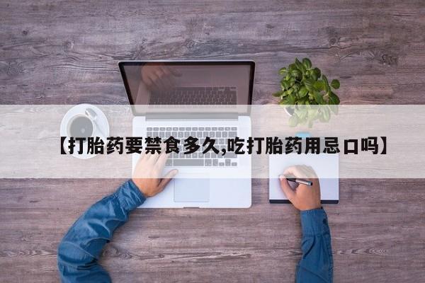 私下卖打胎药的联系方式，【打胎药要禁食多久,吃打胎药用忌口吗】