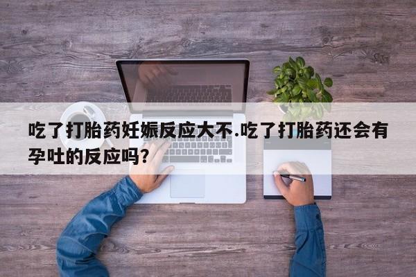 私下卖打胎药的联系方式，吃了打胎药妊娠反应大不.吃了打胎药还会有孕吐的反应吗？