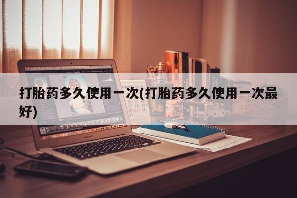 私下卖打胎药的联系方式，打胎药多久使用一次(打胎药多久使用一次最好)