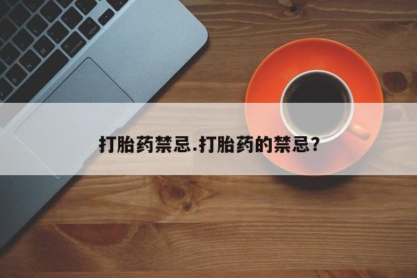 私下卖打胎药的联系方式，打胎药禁忌.打胎药的禁忌？