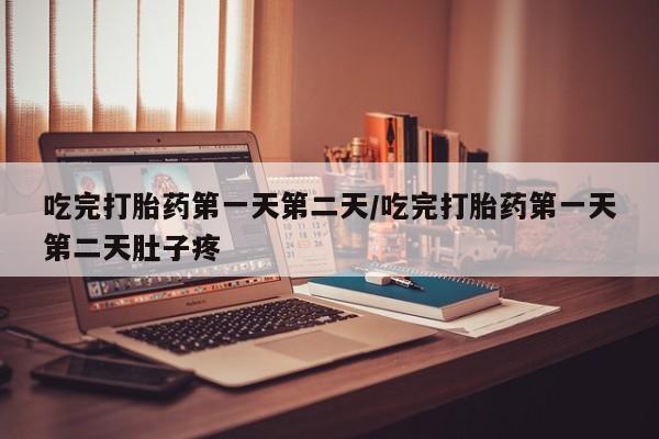 私下卖打胎药的联系方式，吃完打胎药第一天第二天/吃完打胎药第一天第二天肚子疼