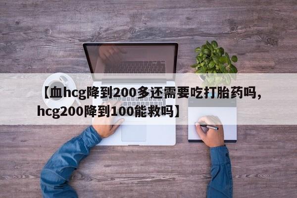 私下卖打胎药的联系方式，【血hcg降到200多还需要吃打胎药吗,hcg200降到100能救吗】