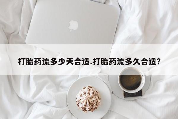 私下卖打胎药的联系方式，打胎药流多少天合适.打胎药流多久合适？
