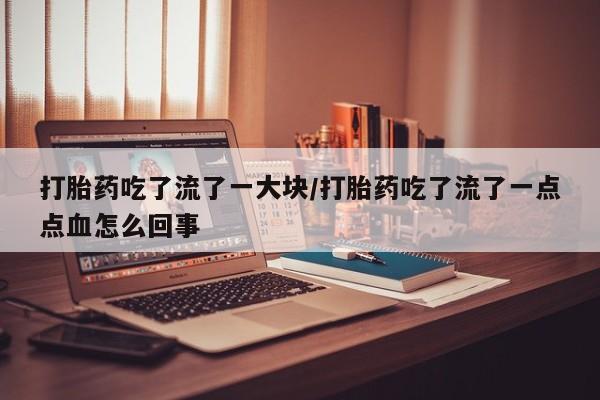 私下卖打胎药的联系方式，打胎药吃了流了一大块/打胎药吃了流了一点点血怎么回事