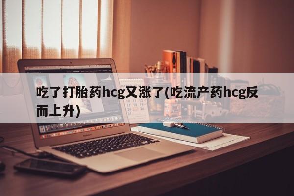私下卖打胎药的联系方式，吃了打胎药hcg又涨了(吃流产药hcg反而上升)