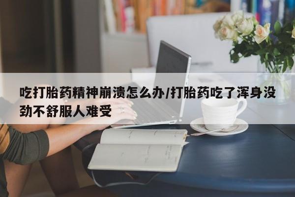 私下卖打胎药的联系方式，吃打胎药精神崩溃怎么办/打胎药吃了浑身没劲不舒服人难受
