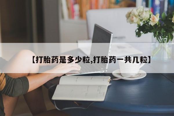 私下卖打胎药的联系方式，【打胎药是多少粒,打胎药一共几粒】