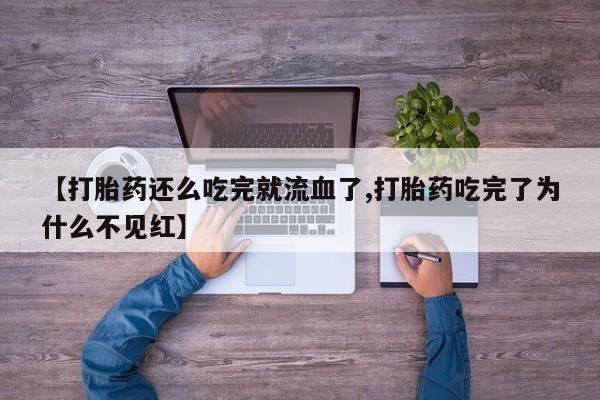 私下卖打胎药的联系方式，【打胎药还么吃完就流血了,打胎药吃完了为什么不见红】