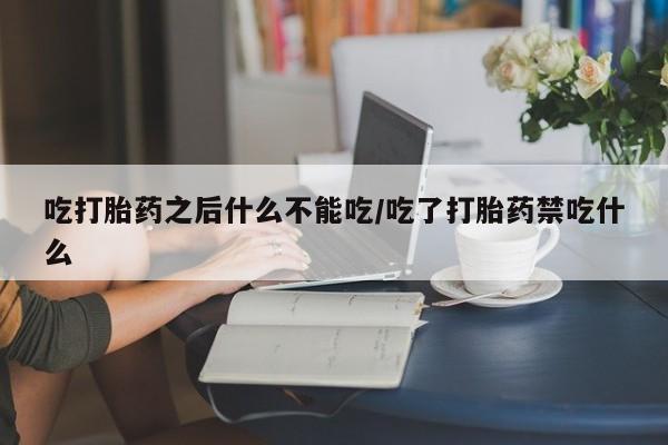 私下卖打胎药的联系方式，吃打胎药之后什么不能吃/吃了打胎药禁吃什么