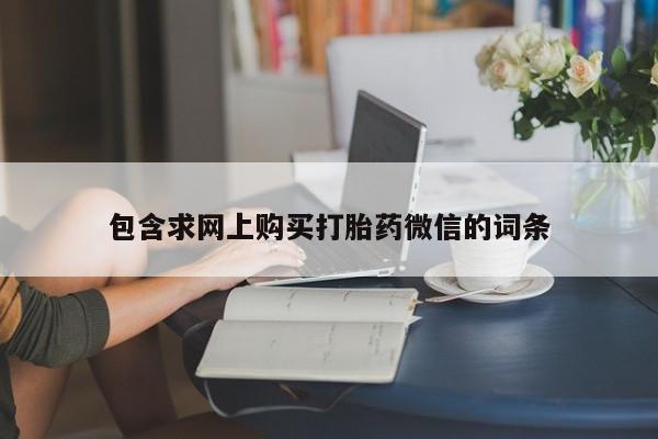 私下卖打胎药的联系方式,包含求网上购买打胎药微信的词条