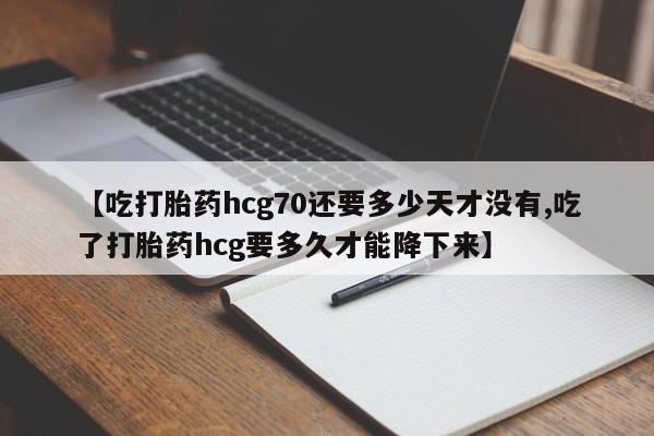 私下卖打胎药的联系方式，【吃打胎药hcg70还要多少天才没有,吃了打胎药hcg要多久才能降下来】