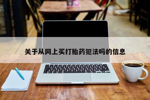 私下卖打胎药的联系方式，关于从网上买打胎药犯法吗的信息