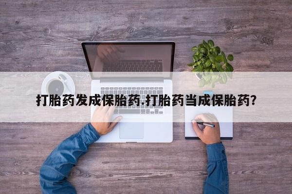 私下卖打胎药的联系方式，打胎药发成保胎药.打胎药当成保胎药？