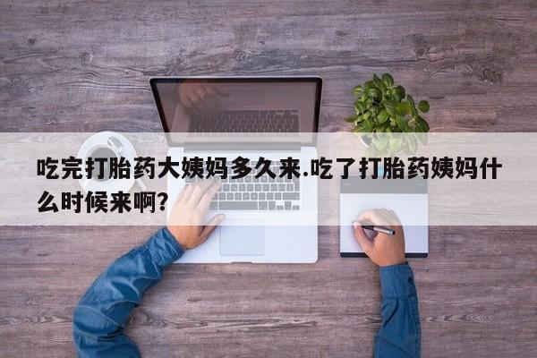 私下卖打胎药的联系方式，吃完打胎药大姨妈多久来.吃了打胎药姨妈什么时候来啊？