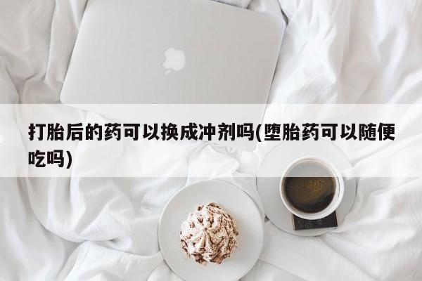私下卖打胎药的联系方式，打胎后的药可以换成冲剂吗(堕胎药可以随便吃吗)