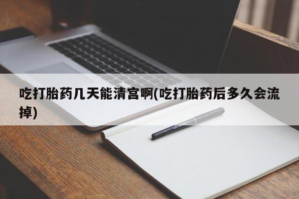 私下卖打胎药的联系方式，吃打胎药几天能清宫啊(吃打胎药后多久会流掉)