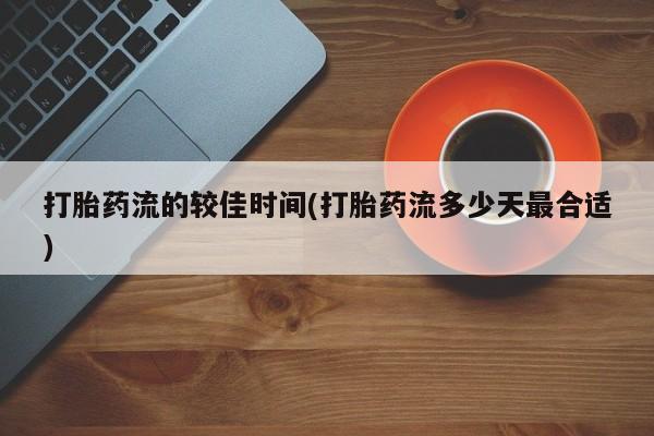 私下卖打胎药的联系方式，打胎药流的较佳时间(打胎药流多少天最合适)