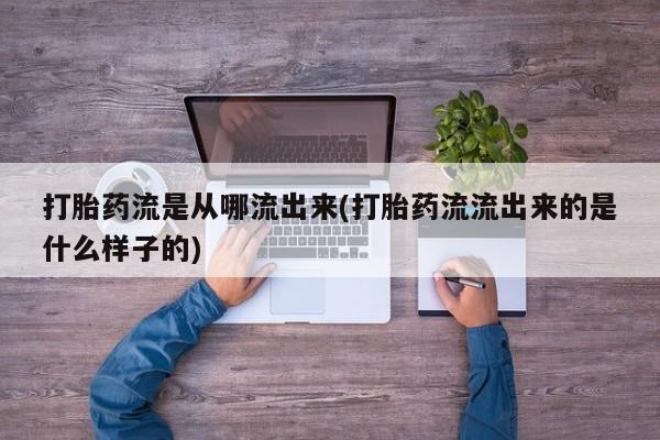 私下卖打胎药的联系方式，打胎药流是从哪流出来(打胎药流流出来的是什么样子的)
