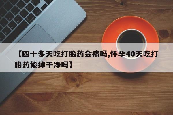 私下卖打胎药的联系方式，【四十多天吃打胎药会痛吗,怀孕40天吃打胎药能掉干净吗】