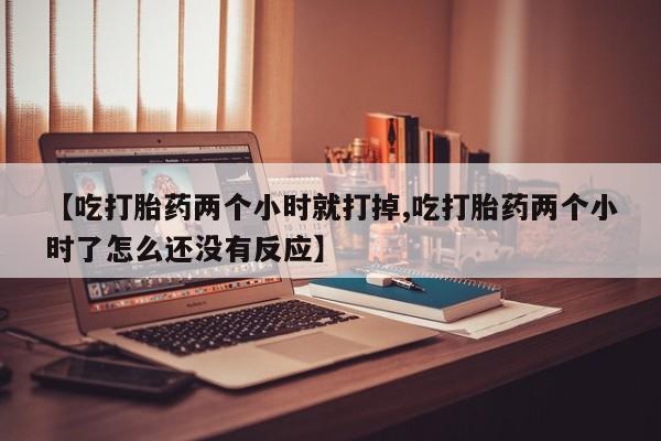 私下卖打胎药的联系方式，【吃打胎药两个小时就打掉,吃打胎药两个小时了怎么还没有反应】