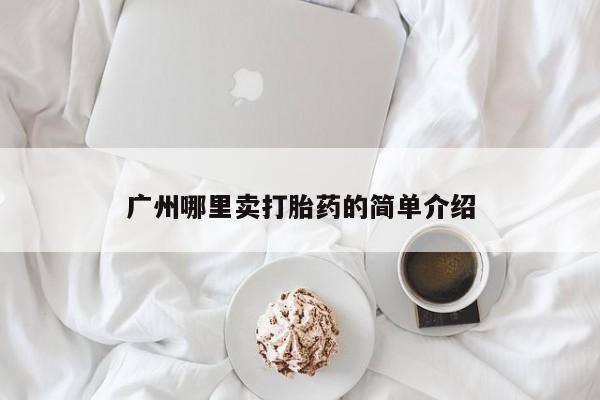 私下卖打胎药的联系方式，广州哪里卖打胎药的简单介绍