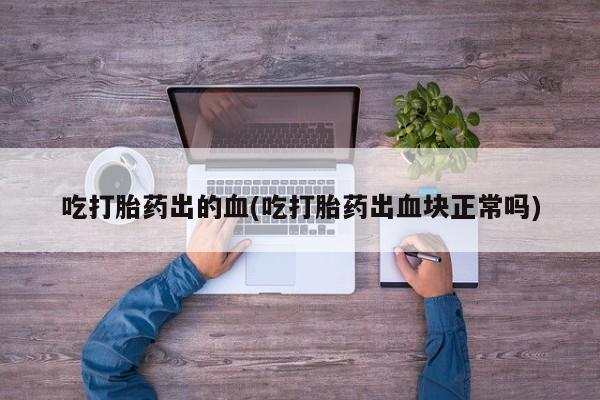 私下卖打胎药的联系方式，吃打胎药出的血(吃打胎药出血块正常吗)
