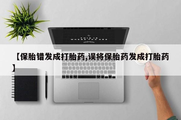 私下卖打胎药的联系方式,【保胎错发成打胎药,误将保胎药发成打胎药】