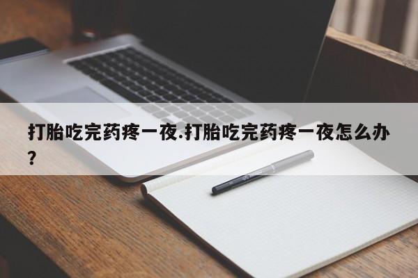 私下卖打胎药的联系方式，打胎吃完药疼一夜.打胎吃完药疼一夜怎么办？