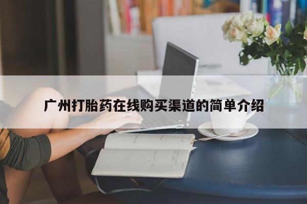 私下卖打胎药的联系方式，广州打胎药在线购买渠道的简单介绍