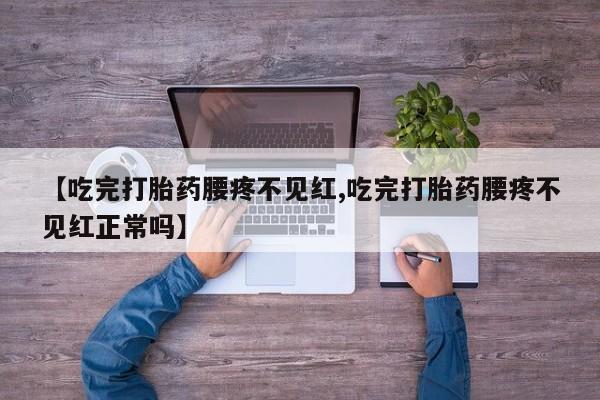 私下卖打胎药的联系方式，【吃完打胎药腰疼不见红,吃完打胎药腰疼不见红正常吗】