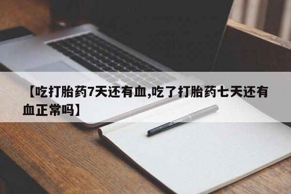 私下卖打胎药的联系方式，【吃打胎药7天还有血,吃了打胎药七天还有血正常吗】