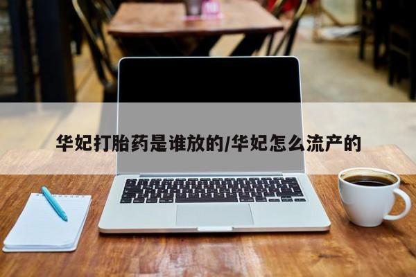 私下卖打胎药的联系方式，华妃打胎药是谁放的/华妃怎么流产的