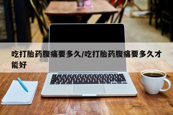 私下卖打胎药的联系方式，吃打胎药腹痛要多久/吃打胎药腹痛要多久才能好