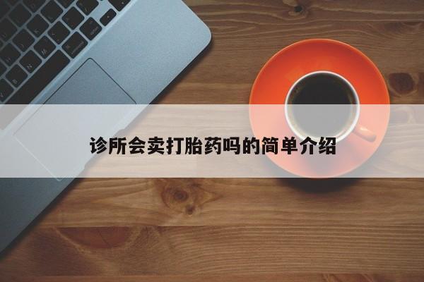 私下卖打胎药的联系方式，诊所会卖打胎药吗的简单介绍