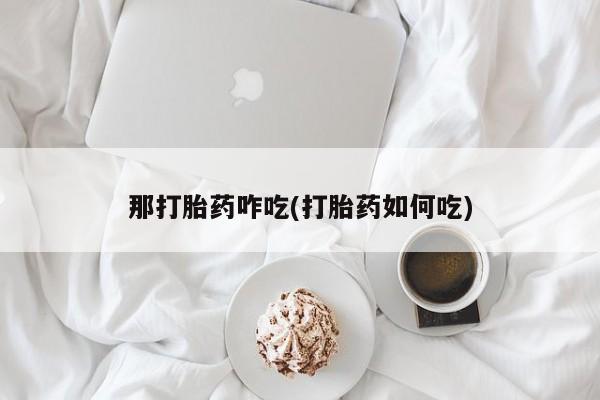 私下卖打胎药的联系方式，那打胎药咋吃(打胎药如何吃)