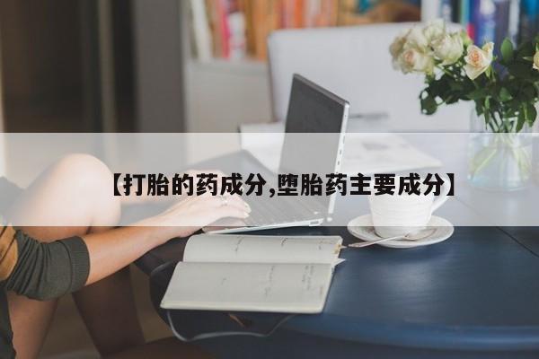 私下卖打胎药的联系方式，【打胎的药成分,堕胎药主要成分】