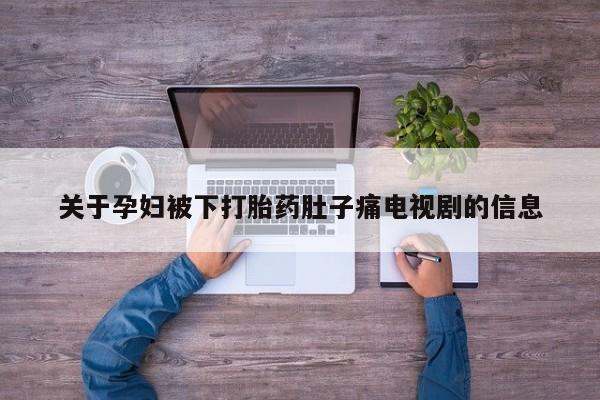 私下卖打胎药的联系方式,关于孕妇被下打胎药肚子痛电视剧的信息